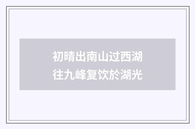 初晴出南山过西湖往九峰复饮於湖光