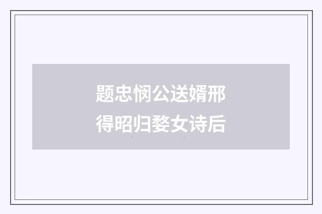 题忠悯公送婿邢得昭归婺女诗后