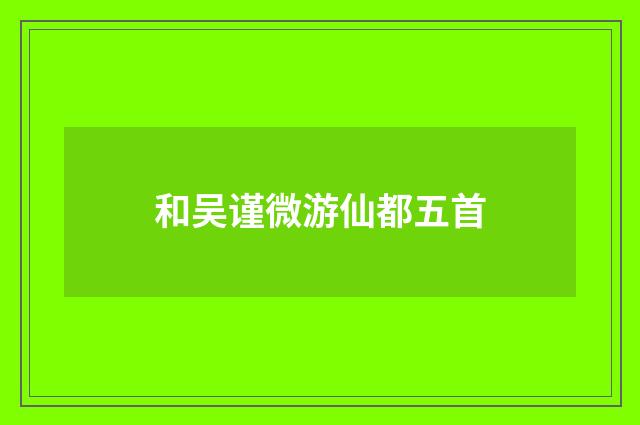 和吴谨微游仙都五首