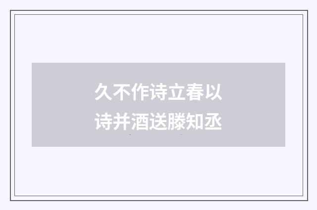 久不作诗立春以诗并酒送滕知丞