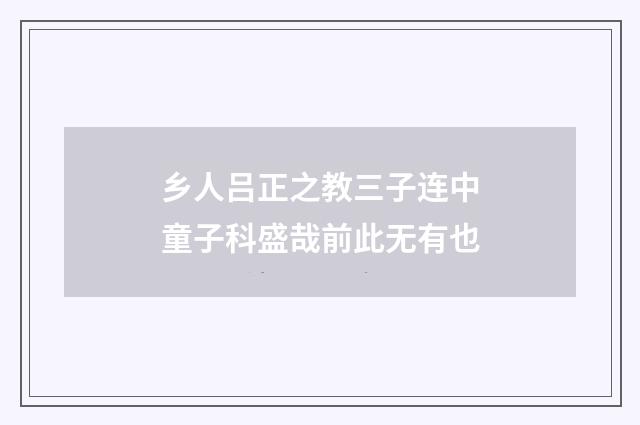 乡人吕正之教三子连中童子科盛哉前此无有也