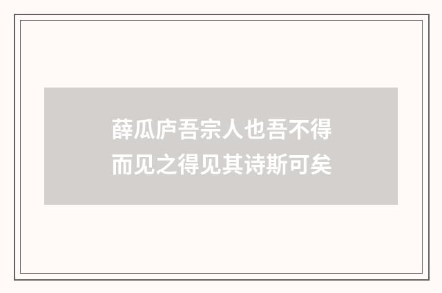 薛瓜庐吾宗人也吾不得而见之得见其诗斯可矣