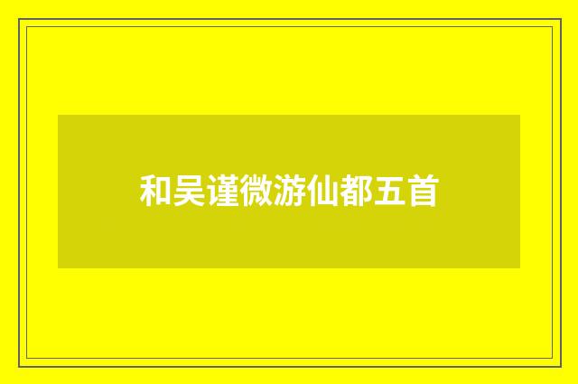 和吴谨微游仙都五首