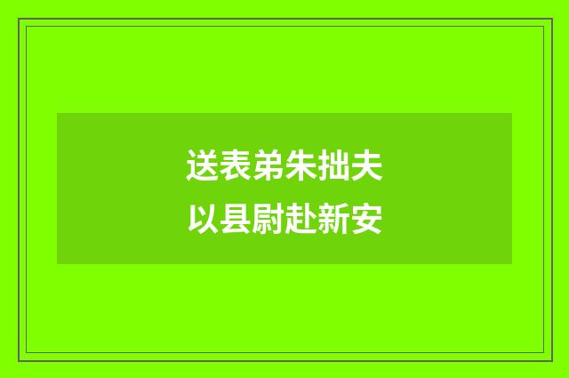 送表弟朱拙夫以县尉赴新安