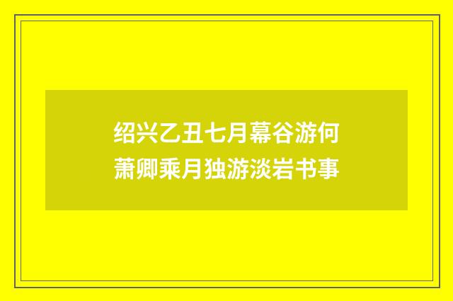 绍兴乙丑七月幕谷游何萧卿乘月独游淡岩书事