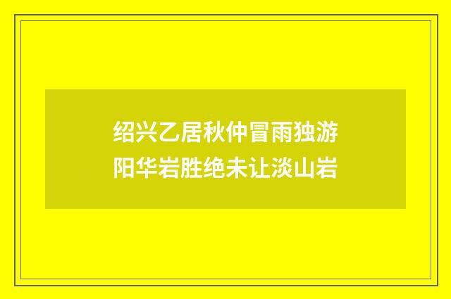 绍兴乙居秋仲冒雨独游阳华岩胜绝未让淡山岩
