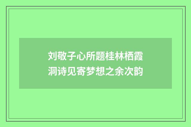 刘敬子心所题桂林栖霞洞诗见寄梦想之余次韵