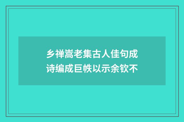 乡禅嵩老集古人佳句成诗编成巨帙以示余钦不