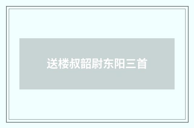 送楼叔韶尉东阳三首