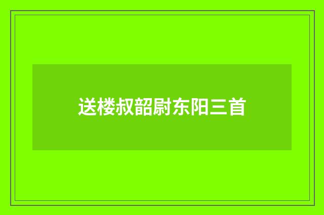 送楼叔韶尉东阳三首