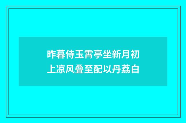 昨暮侍玉霄亭坐新月初上凉风叠至配以丹荔白
