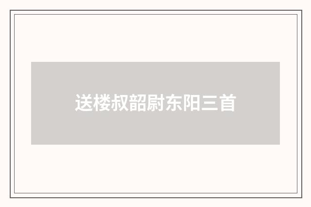 送楼叔韶尉东阳三首