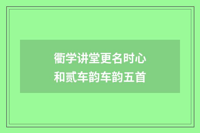 衢学讲堂更名时心和贰车韵车韵五首