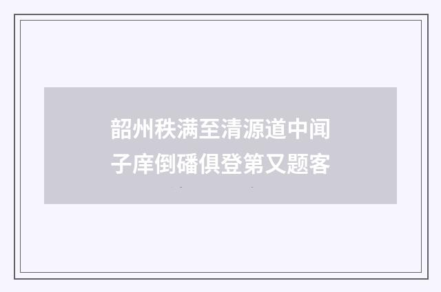 韶州秩满至清源道中闻子庠倒磻俱登第又题客