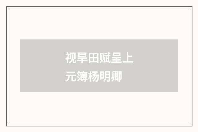 视旱田赋呈上元簿杨明卿