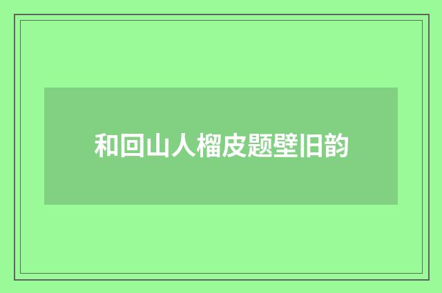 和回山人榴皮题壁旧韵