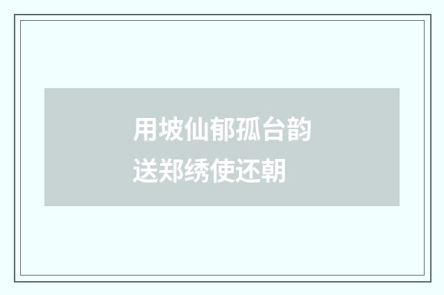 用坡仙郁孤台韵送郑绣使还朝