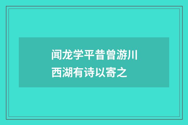 闻龙学平昔曾游川西湖有诗以寄之