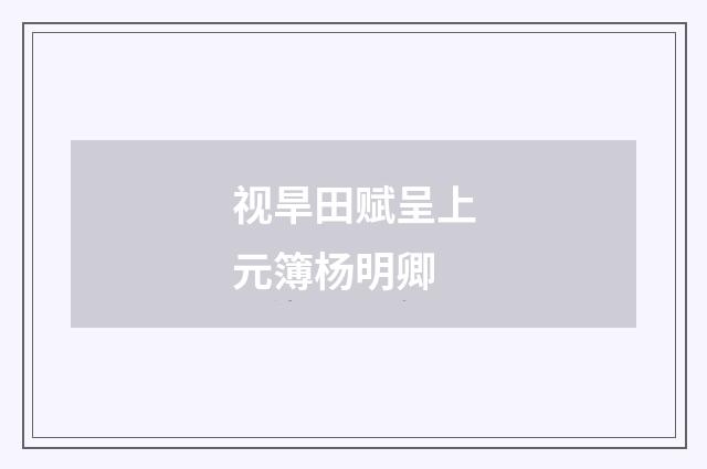 视旱田赋呈上元簿杨明卿