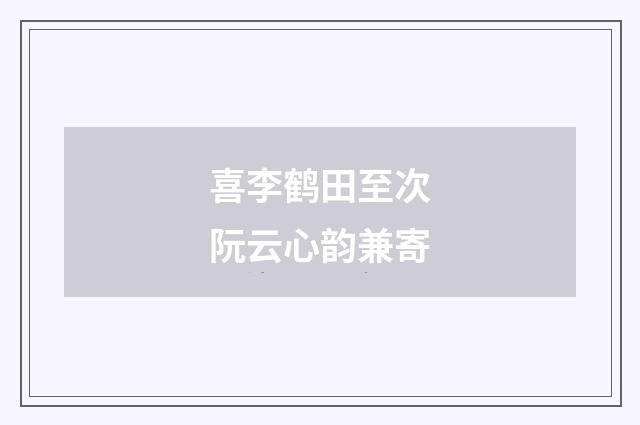 喜李鹤田至次阮云心韵兼寄