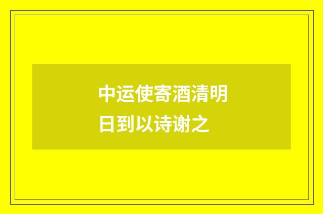 中运使寄酒清明日到以诗谢之