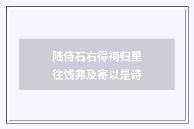 陆侍石右得祠归里往饯弗及寄以是诗