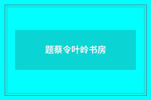 题蔡令叶岭书房