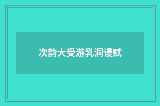 次韵大受游乳洞谩赋