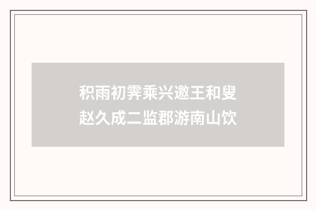 积雨初霁乘兴邀王和叟赵久成二监郡游南山饮