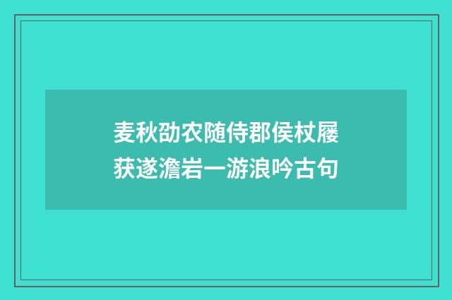 麦秋劭农随侍郡侯杖屦获遂澹岩一游浪吟古句