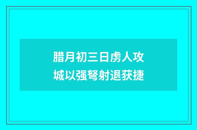 腊月初三日虏人攻城以强弩射退获捷