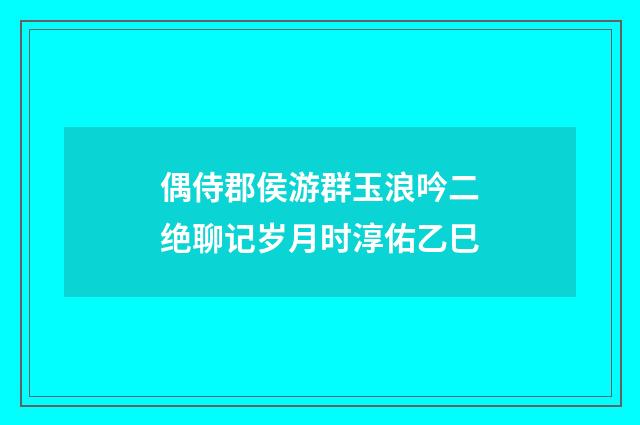 偶侍郡侯游群玉浪吟二绝聊记岁月时淳佑乙巳