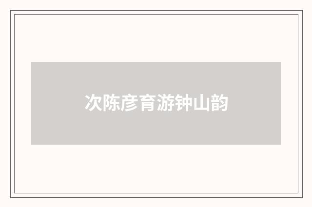 次陈彦育游钟山韵