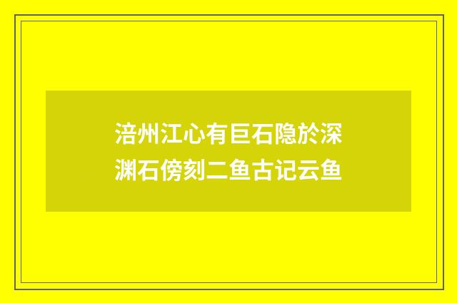 涪州江心有巨石隐於深渊石傍刻二鱼古记云鱼
