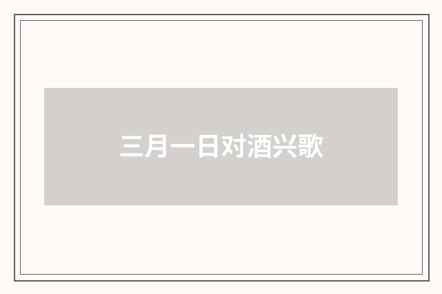 三月一日对酒兴歌