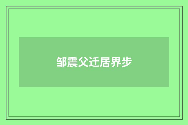 邹震父迁居界步