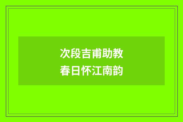 次段吉甫助教春日怀江南韵