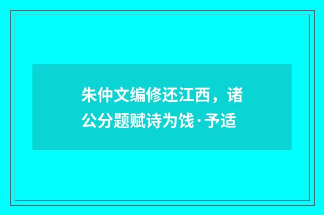 朱仲文编修还江西，诸公分题赋诗为饯·予适