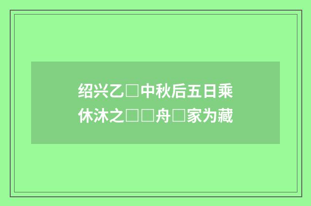 绍兴乙□中秋后五日乘休沐之□□舟□家为藏