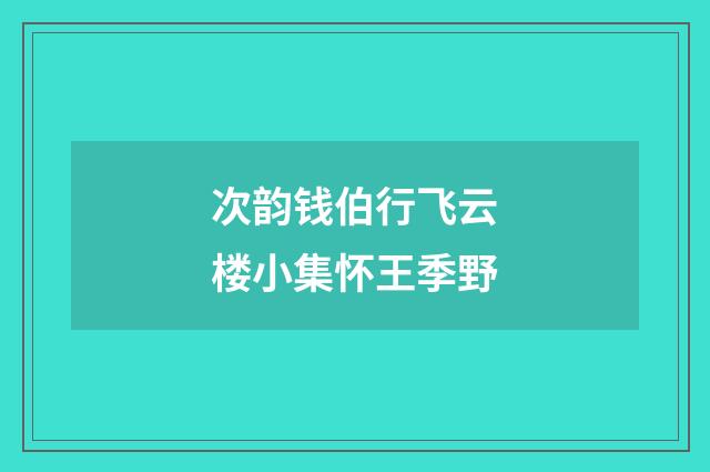 次韵钱伯行飞云楼小集怀王季野