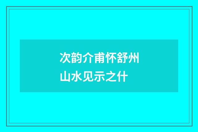 次韵介甫怀舒州山水见示之什
