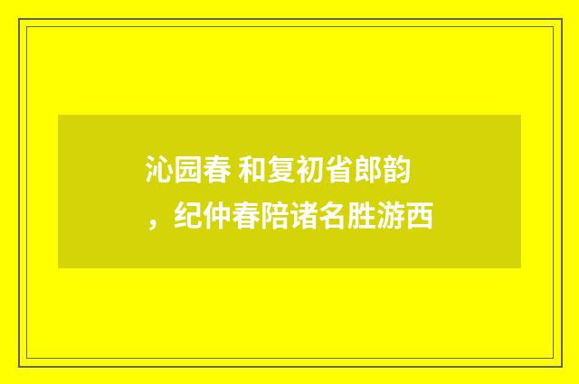 沁园春 和复初省郎韵，纪仲春陪诸名胜游西