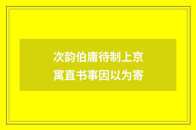 次韵伯庸待制上京寓直书事因以为寄