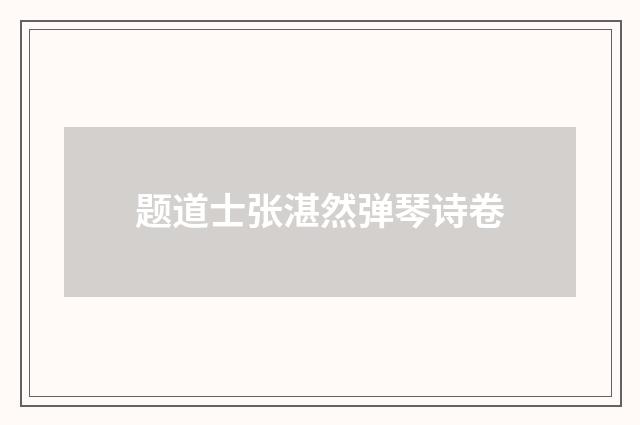 题道士张湛然弹琴诗卷