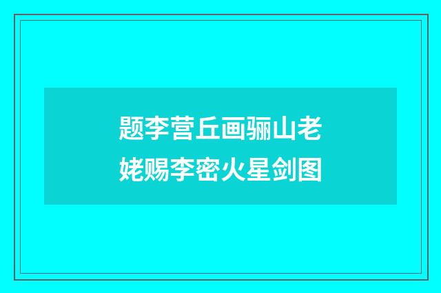 题李营丘画骊山老姥赐李密火星剑图