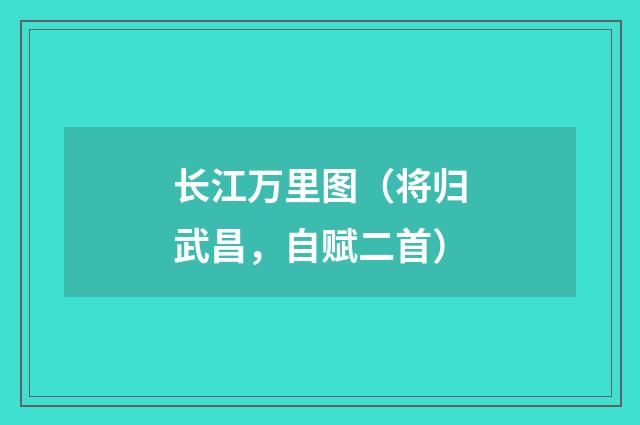 长江万里图（将归武昌，自赋二首）