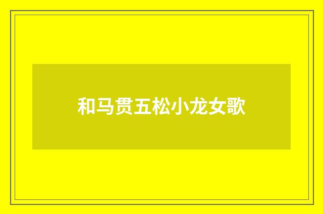 和马贯五松小龙女歌