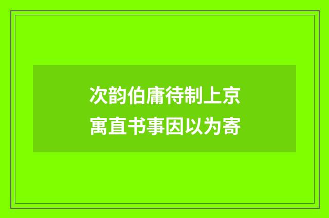 次韵伯庸待制上京寓直书事因以为寄