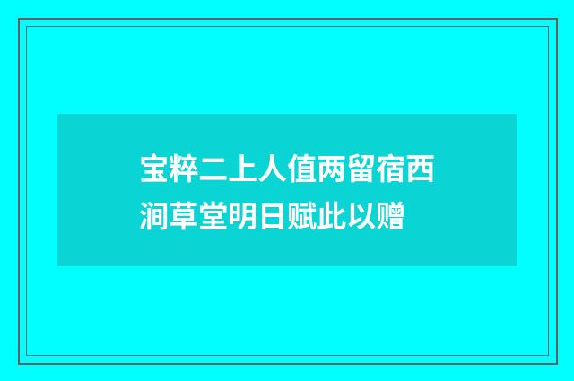 宝粹二上人值两留宿西涧草堂明日赋此以赠