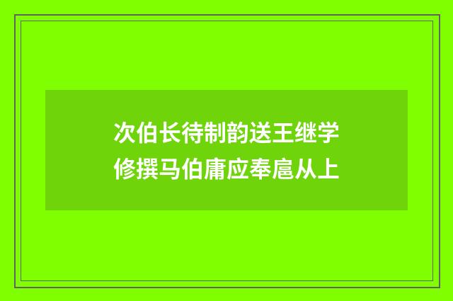 次伯长待制韵送王继学修撰马伯庸应奉扈从上
